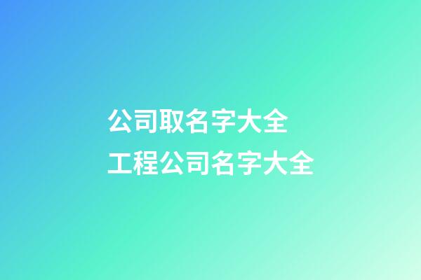 公司取名字大全 工程公司名字大全-第1張-公司起名-玄機派